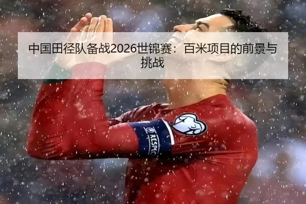 中国田径队备战2026世锦赛:百米项目的前景与挑战