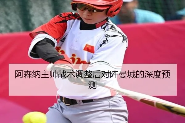 阿森纳主帅战术调整后对阵曼城的深度预测